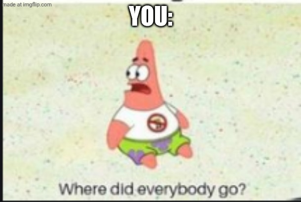 alone patrick | YOU: | image tagged in alone patrick | made w/ Imgflip meme maker