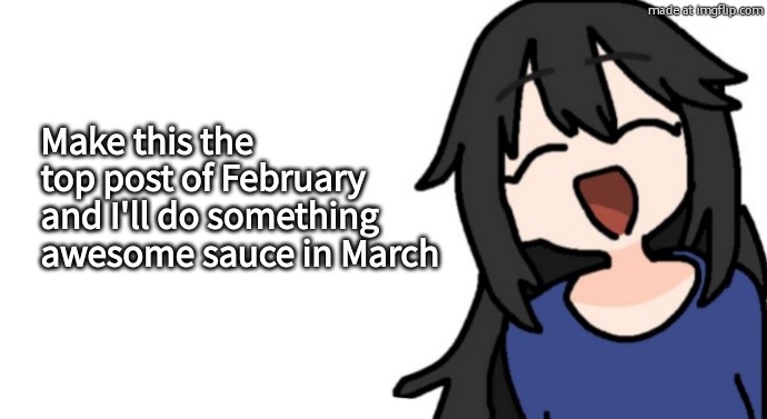 Idk I'm bored | Make this the top post of February and I'll do something awesome sauce in March | image tagged in midnight,msmg,upvotes,top post,2026,february | made w/ Imgflip meme maker