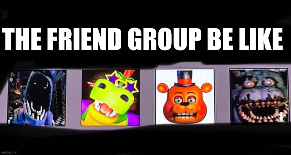 Friend group | THE FRIEND GROUP BE LIKE | image tagged in friends,fnaf,funny | made w/ Imgflip meme maker