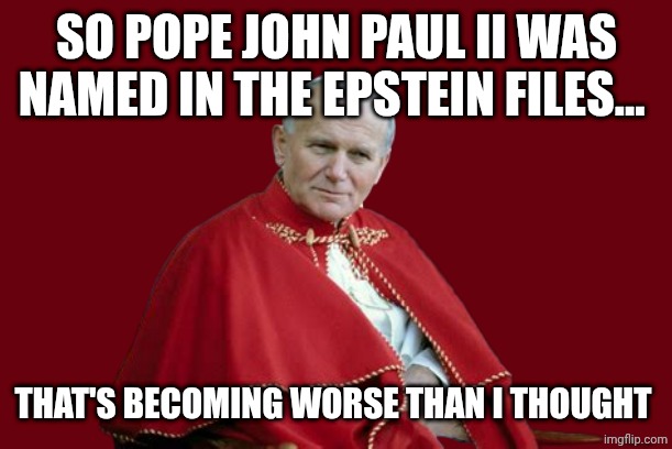 Pope John Paul the 2nd was named in the epstein files | SO POPE JOHN PAUL II WAS NAMED IN THE EPSTEIN FILES... THAT'S BECOMING WORSE THAN I THOUGHT | image tagged in pope john paul the 2nd was named in the epstein files | made w/ Imgflip meme maker
