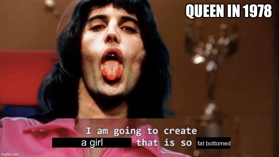 I am going to create an environment that is so toxic (blank) | QUEEN IN 1978; a girl; fat bottomed | image tagged in i am going to create an environment that is so toxic blank | made w/ Imgflip meme maker