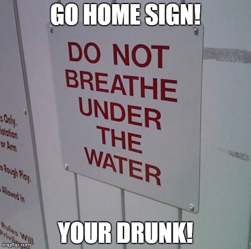 Silly Sign... | GO HOME SIGN! YOUR DRUNK! | image tagged in signs/billboards | made w/ Imgflip meme maker