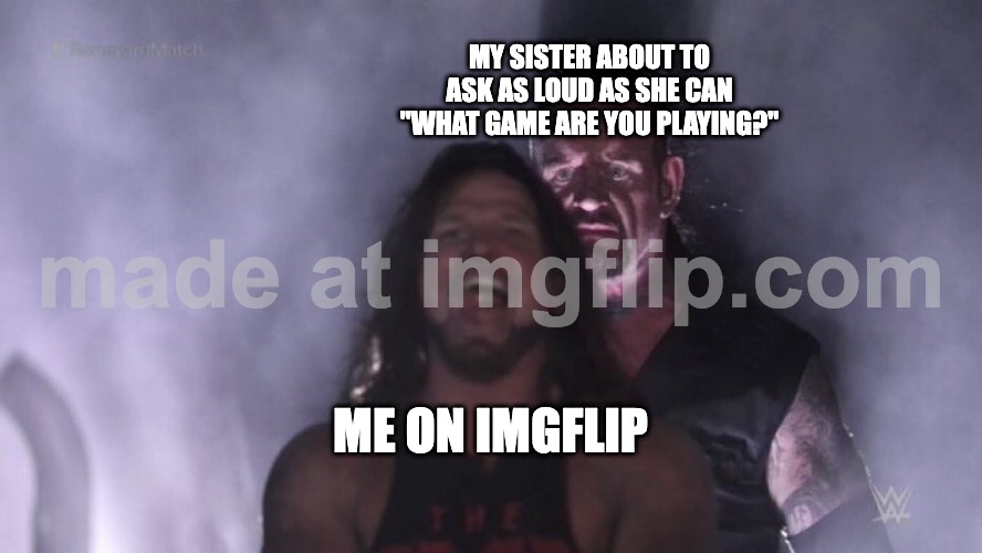 the one time i'm suposed to be doing my homework | MY SISTER ABOUT TO ASK AS LOUD AS SHE CAN "WHAT GAME ARE YOU PLAYING?"; ME ON IMGFLIP | image tagged in aj styles undertaker,siblings,homework | made w/ Imgflip meme maker