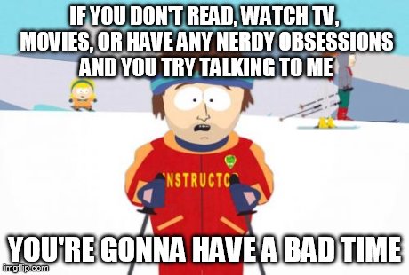 Super Cool Ski Instructor | IF YOU DON'T READ, WATCH TV, MOVIES, OR HAVE ANY NERDY OBSESSIONS AND YOU TRY TALKING TO ME YOU'RE GONNA HAVE A BAD TIME | image tagged in memes,super cool ski instructor | made w/ Imgflip meme maker