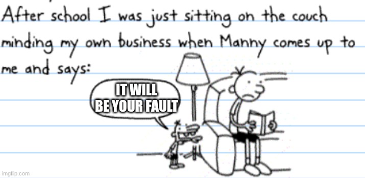 diary of a wimpy kid manny | IT WILL BE YOUR FAULT | image tagged in diary of a wimpy kid manny | made w/ Imgflip meme maker