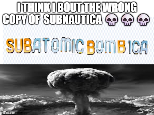 I THINK I BOUT THE WRONG COPY OF  SUBNAUTICA 💀💀💀 | image tagged in subnautica,gaming,meme,atomic bomb,funny | made w/ Imgflip meme maker