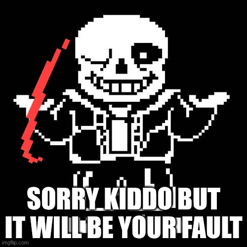 sans undertale | SORRY KIDDO BUT IT WILL BE YOUR FAULT | image tagged in sans undertale | made w/ Imgflip meme maker