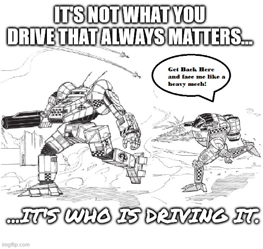 Green Pilots should not get into a Fight | IT'S NOT WHAT YOU DRIVE THAT ALWAYS MATTERS... ...IT'S WHO IS DRIVING IT. | image tagged in battletech,mechwarrior,tabletop | made w/ Imgflip meme maker