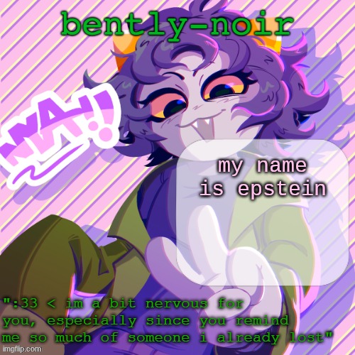 bently-noir nepeta temp | my name is epstein | image tagged in bently-noir nepeta temp | made w/ Imgflip meme maker