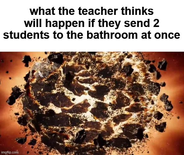 is it that serious tho | what the teacher thinks will happen if they send 2 students to the bathroom at once | image tagged in memes,fun,when you ask if you can go to the bathroom,and so they say,i dont know can you,so you genuinely cause a lockdown | made w/ Imgflip meme maker