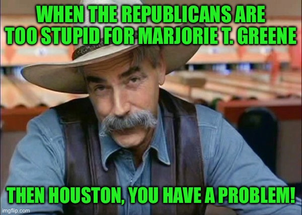 Sam Elliott special kind of stupid | WHEN THE REPUBLICANS ARE TOO STUPID FOR MARJORIE T. GREENE; THEN HOUSTON, YOU HAVE A PROBLEM! | image tagged in sam elliott special kind of stupid | made w/ Imgflip meme maker
