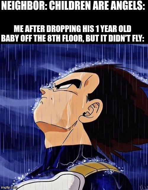 careful what you wish for | NEIGHBOR: CHILDREN ARE ANGELS:; ME AFTER DROPPING HIS 1 YEAR OLD BABY OFF THE 8TH FLOOR, BUT IT DIDN'T FLY: | image tagged in vegeta,memes,funny,dark humor,anime,dragon ball z | made w/ Imgflip meme maker