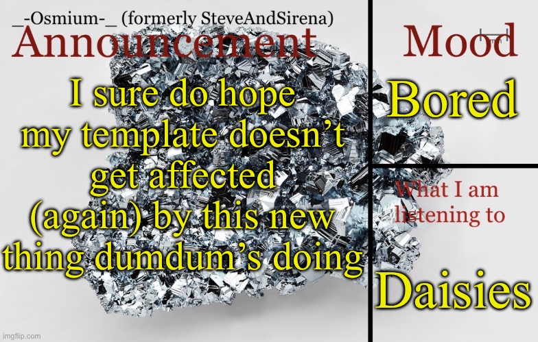Hey pal, hey friend, hey buddy, why so sad, so downright unhappy? | Bored; I sure do hope my template doesn’t get affected (again) by this new thing dumdum’s doing; Daisies | image tagged in _-osmium-_ announcement template | made w/ Imgflip meme maker