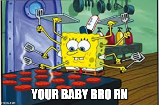 YOUR BABY BRO RN | image tagged in spongebob multi-tasking | made w/ Imgflip meme maker