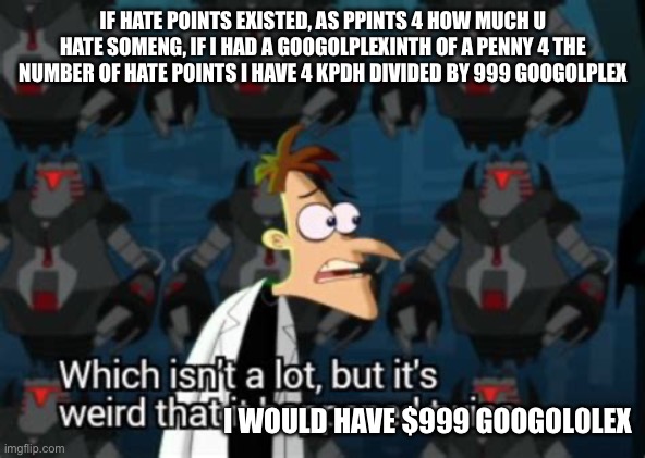 If I had a nickel for meme | IF HATE POINTS EXISTED, AS PPINTS 4 HOW MUCH U HATE SOMENG, IF I HAD A GOOGOLPLEXINTH OF A PENNY 4 THE NUMBER OF HATE POINTS I HAVE 4 KPDH DIVIDED BY 999 GOOGOLPLEX; I WOULD HAVE $999 GOOGOL0LEX | image tagged in if i had a nickel for meme | made w/ Imgflip meme maker