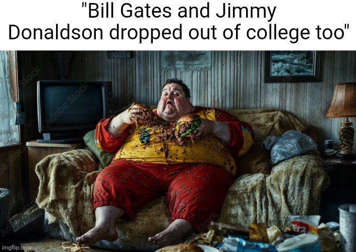 The typa guys that say this | "Bill Gates and Jimmy Donaldson dropped out of college too" | image tagged in memes,bill gates,mr beast,college,obese,eyeroll | made w/ Imgflip meme maker