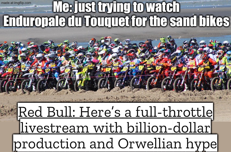 REDBULL LIVESTREAM: "WELCOME TO THE ORWELLIAN SAND-CHURNING SPEED ECONOMY" | Me: just trying to watch Enduropale du Touquet for the sand bikes; Red Bull: Here’s a full-throttle livestream with billion-dollar production and Orwellian hype | image tagged in motorsport,redbull,france,beach,physics,sand | made w/ Imgflip meme maker
