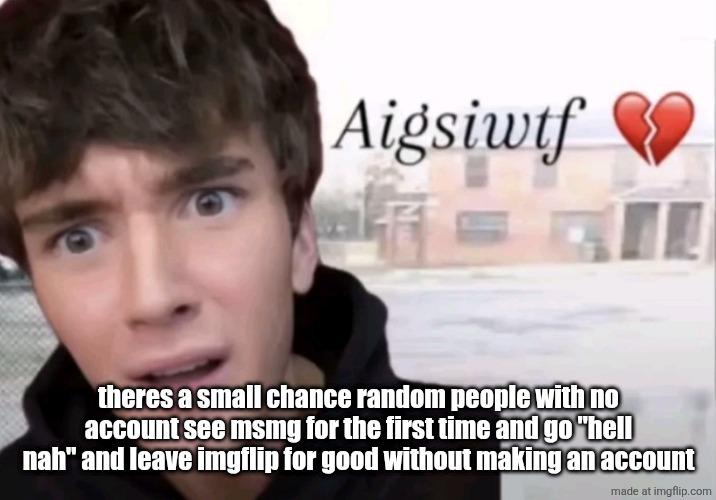 Aigsiwtf | theres a small chance random people with no account see msmg for the first time and go "hell nah" and leave imgflip for good without making an account | image tagged in aigsiwtf | made w/ Imgflip meme maker