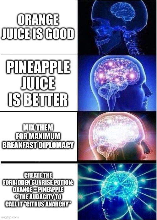 So true lol | ORANGE JUICE IS GOOD; PINEAPPLE JUICE IS BETTER; MIX THEM FOR MAXIMUM BREAKFAST DIPLOMACY; CREATE THE FORBIDDEN SUNRISE POTION: ORANGE + PINEAPPLE + THE AUDACITY TO CALL IT "CITRUS ANARCHY" | image tagged in memes,expanding brain | made w/ Imgflip meme maker