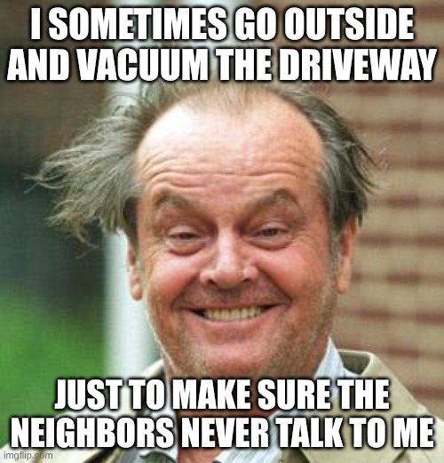 Jack Nicholson Crazy Hair | I SOMETIMES GO OUTSIDE AND VACUUM THE DRIVEWAY; JUST TO MAKE SURE THE NEIGHBORS NEVER TALK TO ME | image tagged in jack nicholson crazy hair | made w/ Imgflip meme maker