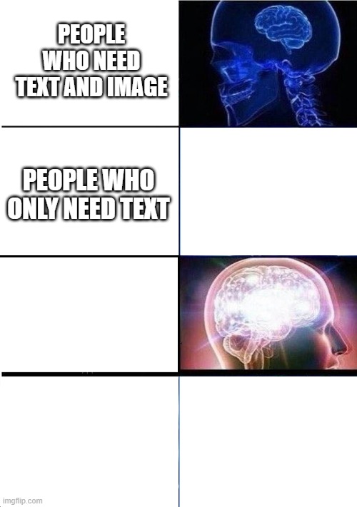 Title | PEOPLE WHO NEED TEXT AND IMAGE; PEOPLE WHO ONLY NEED TEXT | image tagged in gifs,but not actually,lol so funny,brain,expanding brain,imgflip | made w/ Imgflip meme maker
