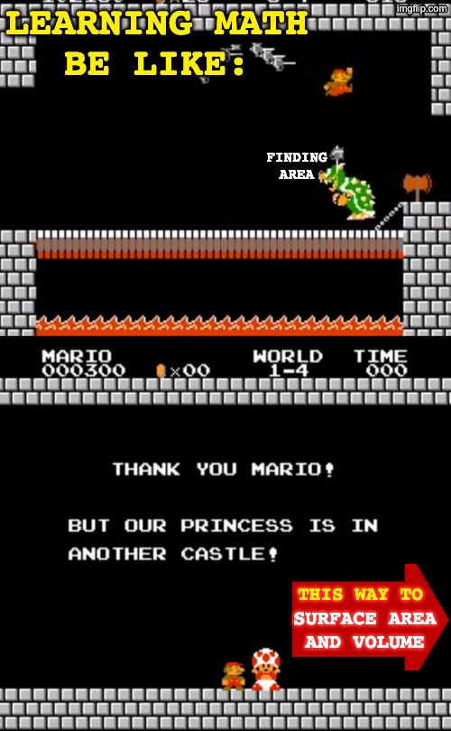 There is always another castle | LEARNING MATH
BE LIKE:; FINDING
AREA; THIS WAY TO; SURFACE AREA
AND VOLUME | image tagged in your princess is in another castle black background,math,problems,learning | made w/ Imgflip meme maker