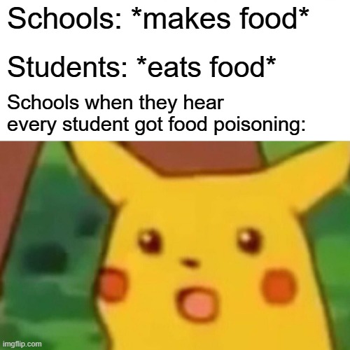 What how would that happen? | Schools: *makes food*; Students: *eats food*; Schools when they hear every student got food poisoning: | image tagged in memes,surprised pikachu | made w/ Imgflip meme maker