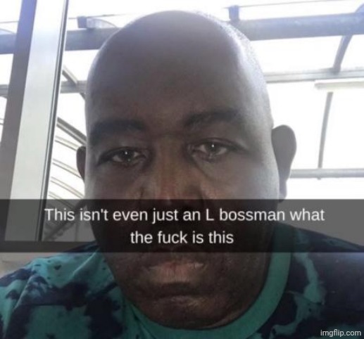 this isnt even just an l bossman what the fuck is this | image tagged in this isnt even just an l bossman what the fuck is this | made w/ Imgflip meme maker