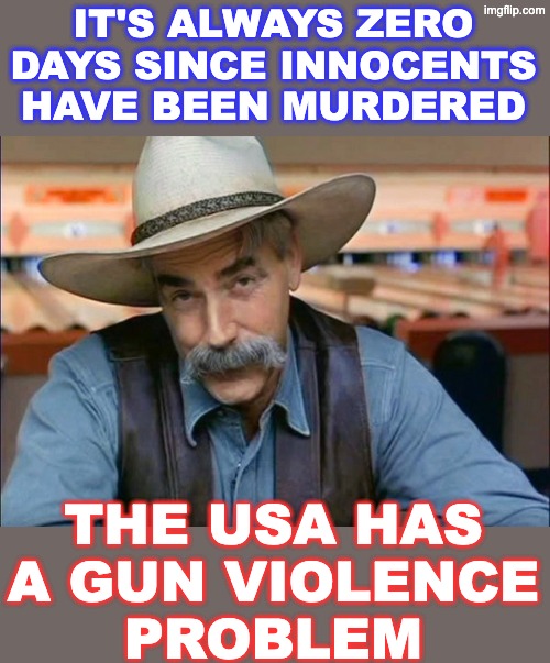Breaking news | IT'S ALWAYS ZERO DAYS SINCE INNOCENTS HAVE BEEN MURDERED THE USA HAS
A GUN VIOLENCE
PROBLEM | image tagged in sam elliott special kind of stupid,guns,violence,death,gun control | made w/ Imgflip meme maker