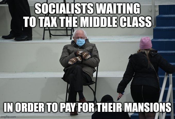 Bernie sitting | SOCIALISTS WAITING TO TAX THE MIDDLE CLASS IN ORDER TO PAY FOR THEIR MANSIONS | image tagged in bernie sitting | made w/ Imgflip meme maker