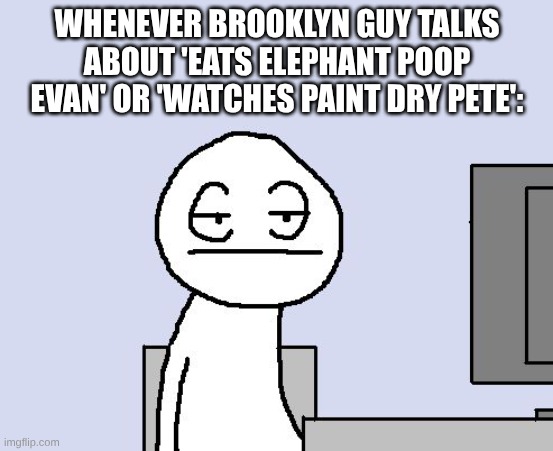 It's Likely He Had No Friends Back in High School and All of Them Are Just His Dumb Imaginary Friends | WHENEVER BROOKLYN GUY TALKS ABOUT 'EATS ELEPHANT POOP EVAN' OR 'WATCHES PAINT DRY PETE': | image tagged in bored of this crap,memes,sml | made w/ Imgflip meme maker