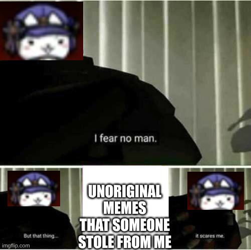 I fear no man | UNORIGINAL MEMES THAT SOMEONE STOLE FROM ME | image tagged in i fear no man | made w/ Imgflip meme maker