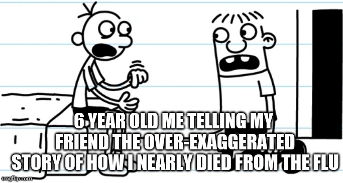 Greg explains to Rowley | 6 YEAR OLD ME TELLING MY
 FRIEND THE OVER-EXAGGERATED
 STORY OF HOW I NEARLY DIED FROM THE FLU | image tagged in greg explains to rowley | made w/ Imgflip meme maker