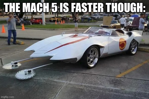 Speed Racer Mach 5 | THE MACH 5 IS FASTER THOUGH: | image tagged in speed racer mach 5 | made w/ Imgflip meme maker