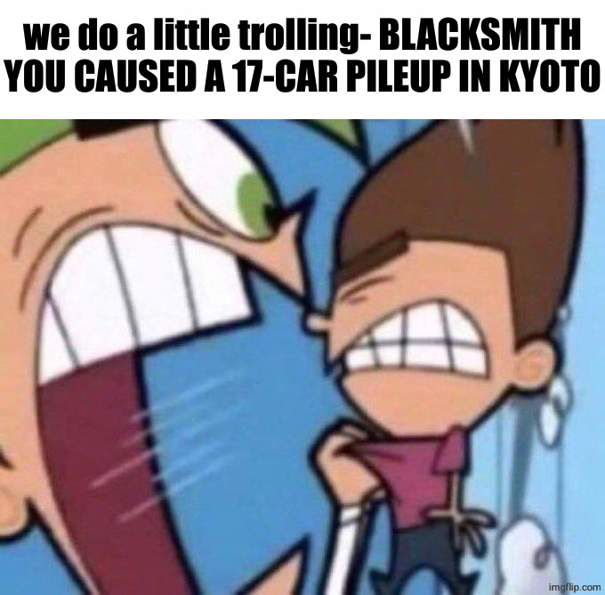 Cosmo yelling at timmy | we do a little trolling- BLACKSMITH YOU CAUSED A 17-CAR PILEUP IN KYOTO | image tagged in cosmo yelling at timmy | made w/ Imgflip meme maker