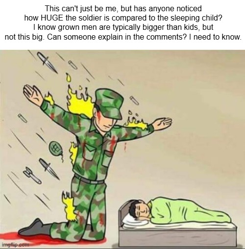 I Don't Understand... | This can't just be me, but has anyone noticed how HUGE the soldier is compared to the sleeping child? I know grown men are typically bigger than kids, but not this big. Can someone explain in the comments? I need to know. | image tagged in soldier protecting sleeping child,meme,help me,confused confusing confusion,confusing,confused | made w/ Imgflip meme maker