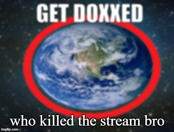 GET DOXXED! | who killed the stream bro | image tagged in get doxxed | made w/ Imgflip meme maker