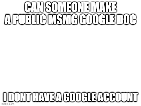 CAN SOMEONE MAKE A PUBLIC MSMG GOOGLE DOC; I DONT HAVE A GOOGLE ACCOUNT | made w/ Imgflip meme maker