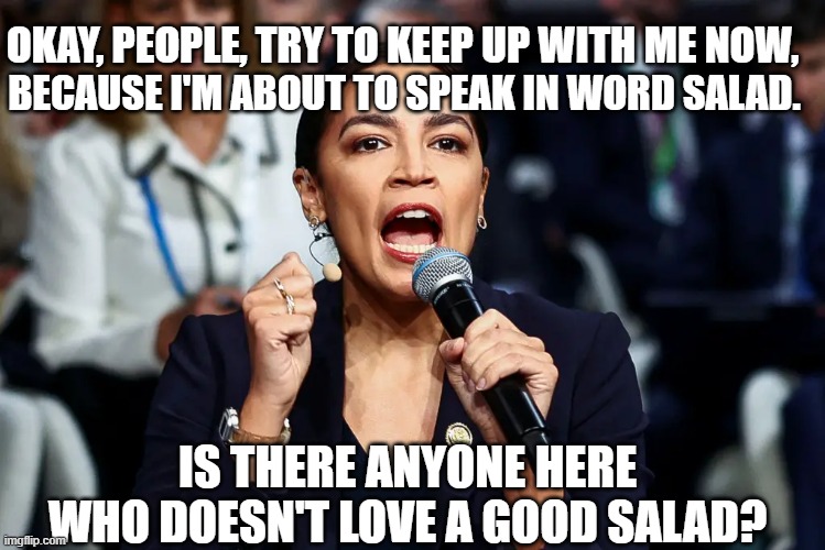 Look Out, Kamala, She's Gaining on You | BECAUSE I'M ABOUT TO SPEAK IN WORD SALAD. OKAY, PEOPLE, TRY TO KEEP UP WITH ME NOW, IS THERE ANYONE HERE WHO DOESN'T LOVE A GOOD SALAD? | image tagged in alexandria ocasio-cortez,aoc,word salad,kamala harris | made w/ Imgflip meme maker