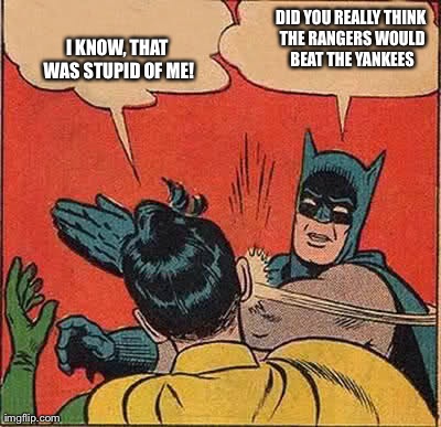 Batman Slapping Robin | DID YOU REALLY THINK THE RANGERS WOULD BEAT THE YANKEES I KNOW, THAT WAS STUPID OF ME! | image tagged in memes,batman slapping robin | made w/ Imgflip meme maker