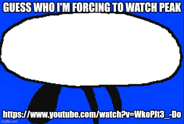 GUESS WHO I'M FORCING TO WATCH PEAK; https://www.youtube.com/watch?v=WkoPJt3_-Do | made w/ Imgflip meme maker