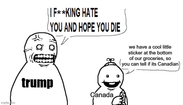 trump tariffs | **; we have a cool little sticker at the bottom of our groceries, so you can tell if its Canadian; trump; Canada | image tagged in i hate you and hope you die | made w/ Imgflip meme maker