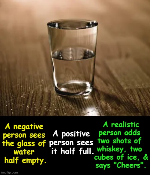 Common Sense Solution | A realistic
person adds 
two shots of 
whiskey, two 
cubes of ice, &
says "Cheers". A negative 
person sees 
the glass of 
water 
half empty. A positive 
person sees 
it half full. | image tagged in fun,solution,funny,negative,positive,realistic | made w/ Imgflip meme maker