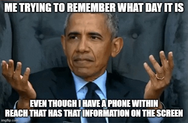 What day is it? | ME TRYING TO REMEMBER WHAT DAY IT IS; EVEN THOUGH I HAVE A PHONE WITHIN REACH THAT HAS THAT INFORMATION ON THE SCREEN | image tagged in confused obama | made w/ Imgflip meme maker