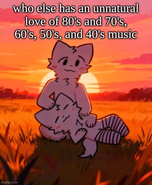 That0neguy announcement temp | who else has an unnatural love of 80's and 70's, 60's, 50's, and 40's music | made w/ Imgflip meme maker