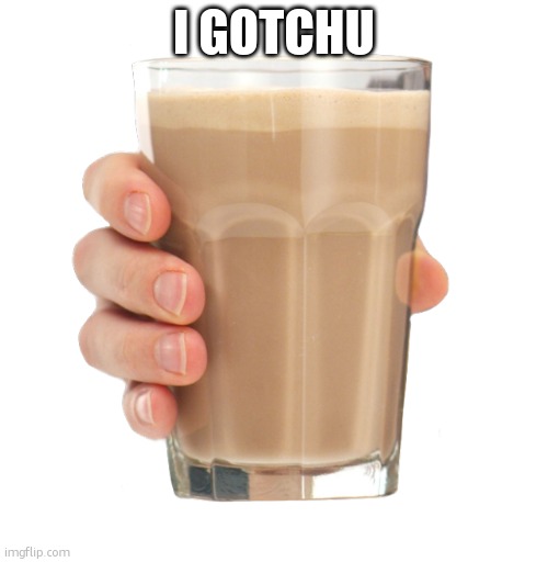 Choccy Milk | I GOTCHU | image tagged in choccy milk | made w/ Imgflip meme maker