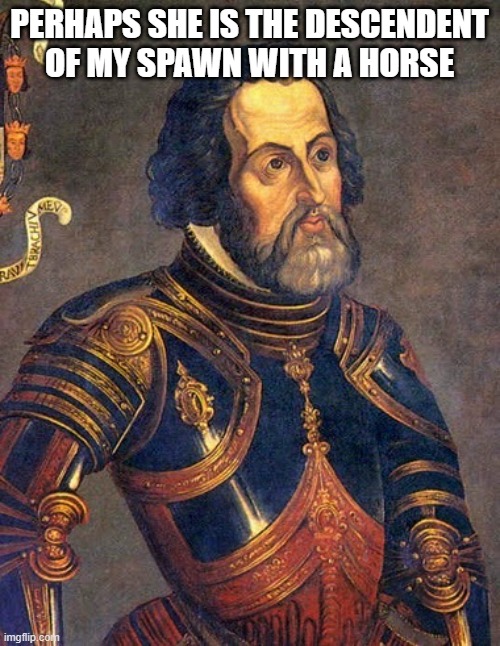 Hernan Cortes | PERHAPS SHE IS THE DESCENDENT OF MY SPAWN WITH A HORSE | image tagged in hernan cortes | made w/ Imgflip meme maker