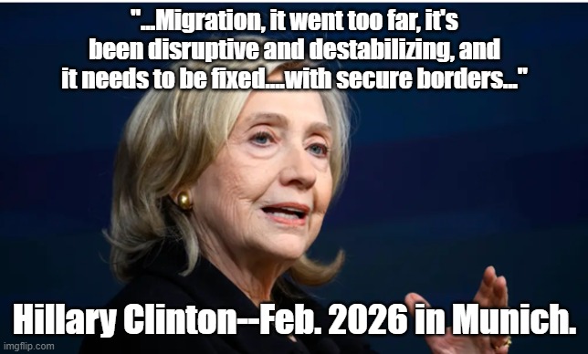 A broken clock is right twice a day? | "...Migration, it went too far, it's been disruptive and destabilizing, and it needs to be fixed....with secure borders..."; Hillary Clinton--Feb. 2026 in Munich. | image tagged in hillary clinton,illegal immigration,immigration | made w/ Imgflip meme maker