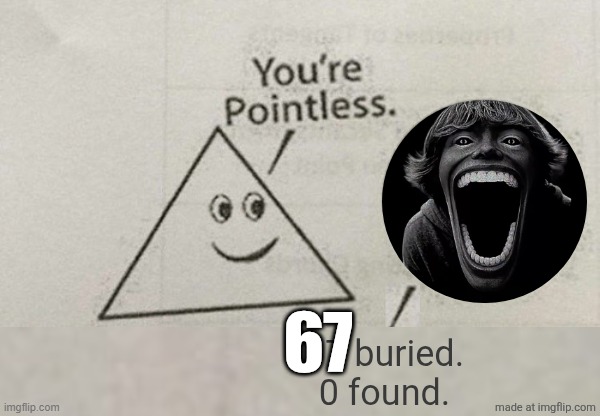 . | 67; 67 buried. 0 found. | image tagged in you're pointless blank,67 | made w/ Imgflip meme maker