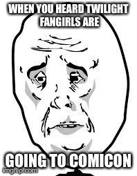 sad face | WHEN YOU HEARD TWILIGHT FANGIRLS ARE GOING TO COMICON | image tagged in sad face | made w/ Imgflip meme maker